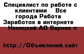 Специалист по работе с клиентами  - Все города Работа » Заработок в интернете   . Ненецкий АО,Варнек п.